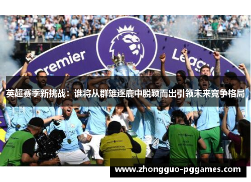 英超赛季新挑战：谁将从群雄逐鹿中脱颖而出引领未来竞争格局