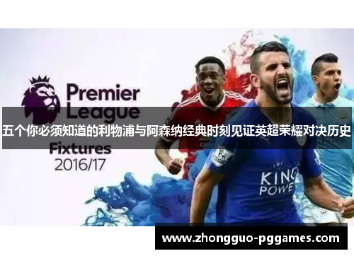 五个你必须知道的利物浦与阿森纳经典时刻见证英超荣耀对决历史