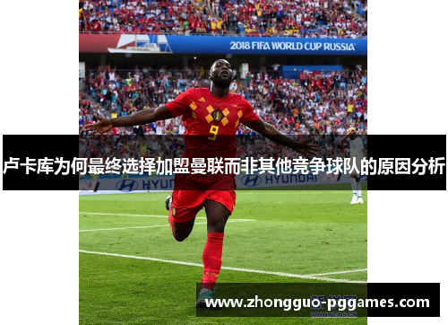 卢卡库为何最终选择加盟曼联而非其他竞争球队的原因分析