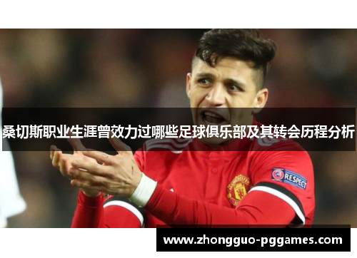 桑切斯职业生涯曾效力过哪些足球俱乐部及其转会历程分析