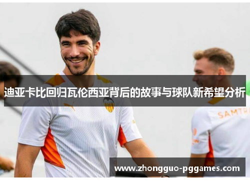 迪亚卡比回归瓦伦西亚背后的故事与球队新希望分析
