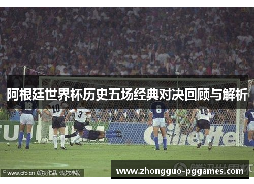 阿根廷世界杯历史五场经典对决回顾与解析