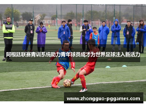 阿根廷联赛青训系统助力青年球员成才为世界足球注入新活力