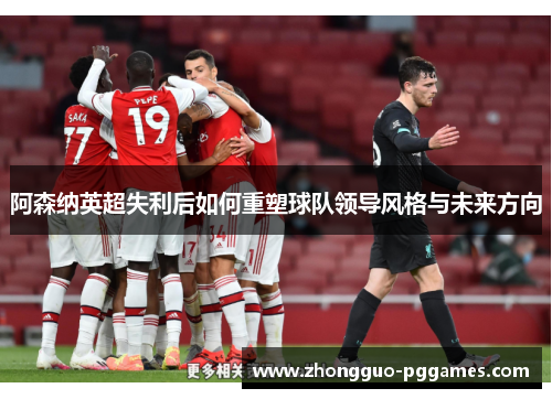 阿森纳英超失利后如何重塑球队领导风格与未来方向