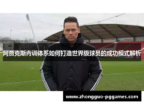 阿贾克斯青训体系如何打造世界级球员的成功模式解析