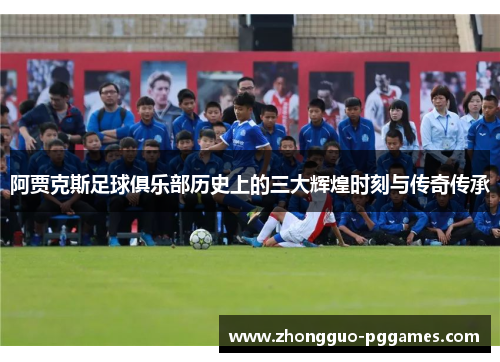 阿贾克斯足球俱乐部历史上的三大辉煌时刻与传奇传承