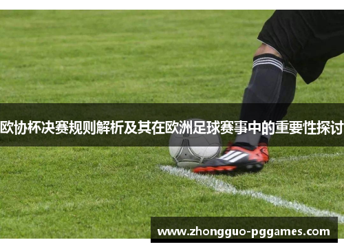 欧协杯决赛规则解析及其在欧洲足球赛事中的重要性探讨