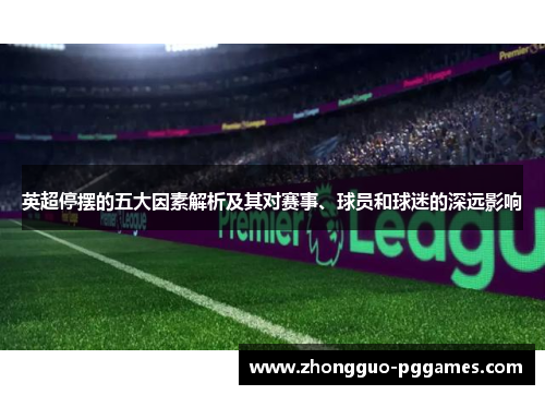 英超停摆的五大因素解析及其对赛事、球员和球迷的深远影响