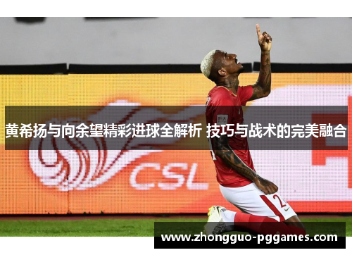 黄希扬与向余望精彩进球全解析 技巧与战术的完美融合