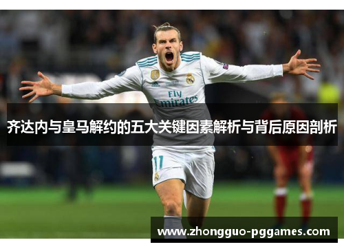 齐达内与皇马解约的五大关键因素解析与背后原因剖析