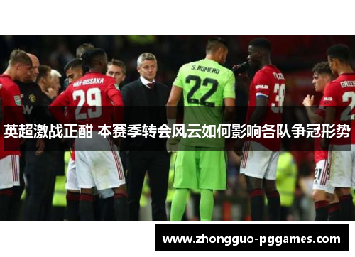 英超激战正酣 本赛季转会风云如何影响各队争冠形势