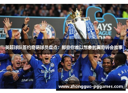 英超球队签约奇葩球员盘点：那些你难以想象的离奇转会故事