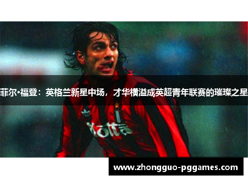 菲尔·福登：英格兰新星中场，才华横溢成英超青年联赛的璀璨之星