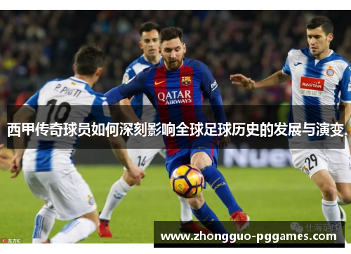 西甲传奇球员如何深刻影响全球足球历史的发展与演变