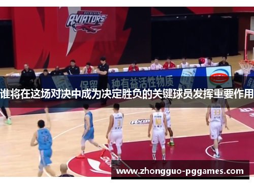 谁将在这场对决中成为决定胜负的关键球员发挥重要作用