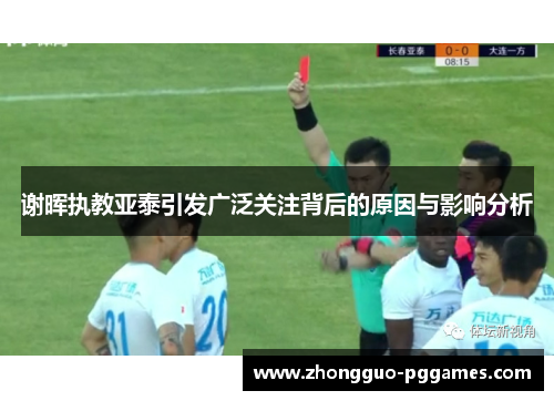 谢晖执教亚泰引发广泛关注背后的原因与影响分析