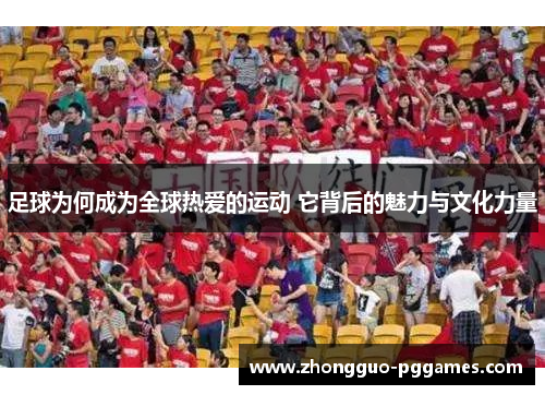 足球为何成为全球热爱的运动 它背后的魅力与文化力量