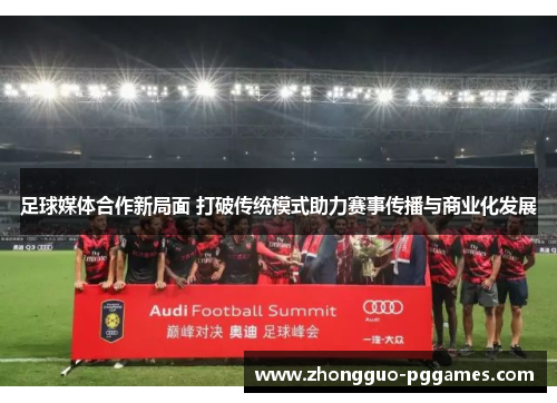 足球媒体合作新局面 打破传统模式助力赛事传播与商业化发展