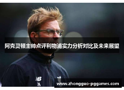 阿克灵顿主帅点评利物浦实力分析对比及未来展望