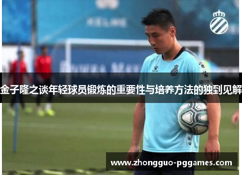 金子隆之谈年轻球员锻炼的重要性与培养方法的独到见解
