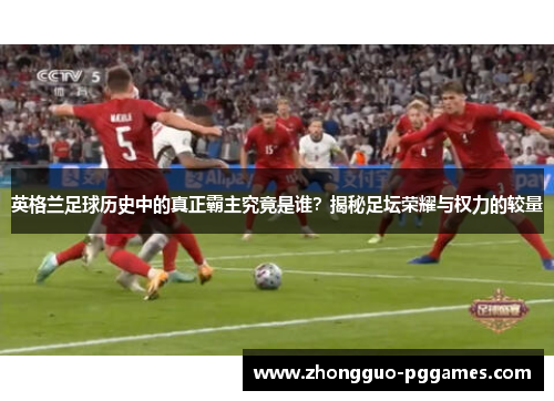 英格兰足球历史中的真正霸主究竟是谁？揭秘足坛荣耀与权力的较量