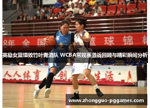 英励女篮惜败竹叶青酒队 WCBA常规赛激战回顾与精彩瞬间分析
