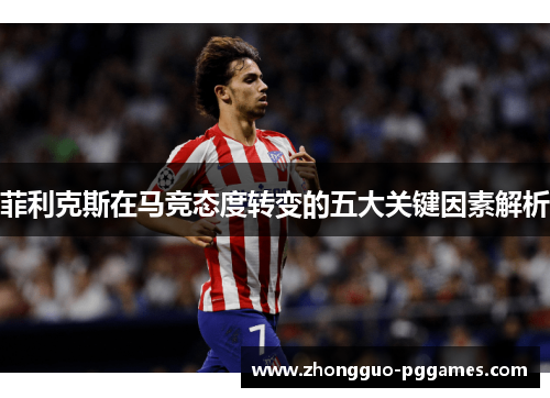 菲利克斯在马竞态度转变的五大关键因素解析