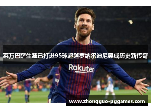 莱万巴萨生涯已打进95球超越罗纳尔迪尼奥成历史新传奇