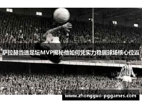 萨拉赫当选足坛MVP揭秘他如何凭实力稳居球场核心位置