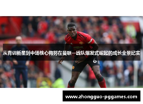 从青训新星到中场核心梅努在曼联一线队爆发式崛起的成长全景纪实