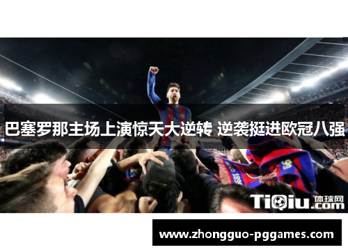 巴塞罗那主场上演惊天大逆转 逆袭挺进欧冠八强