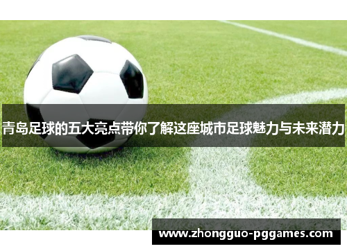 青岛足球的五大亮点带你了解这座城市足球魅力与未来潜力