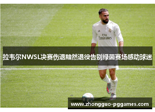 拉韦尔NWSL决赛伤退黯然退役告别绿茵赛场感动球迷