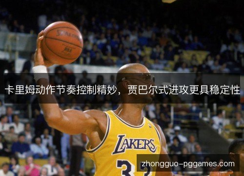 卡里姆动作节奏控制精妙，贾巴尔式进攻更具稳定性